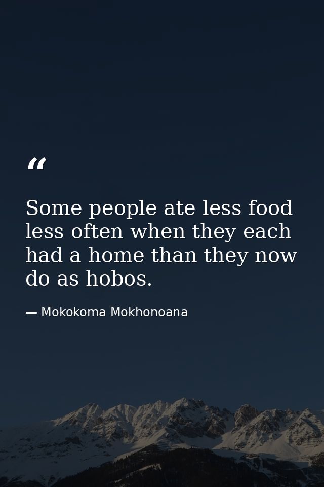 Some people ate less food less often when they each had a home than they now do as hobos. — Mokokoma Mokhonoana
