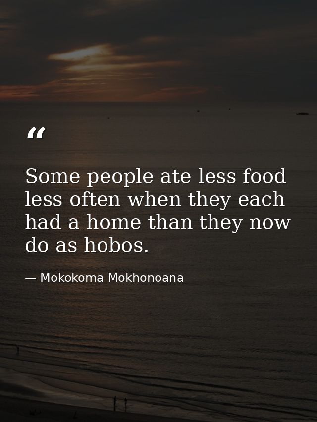 Some people ate less food less often when they each had a home than they now do as hobos. — Mokokoma Mokhonoana