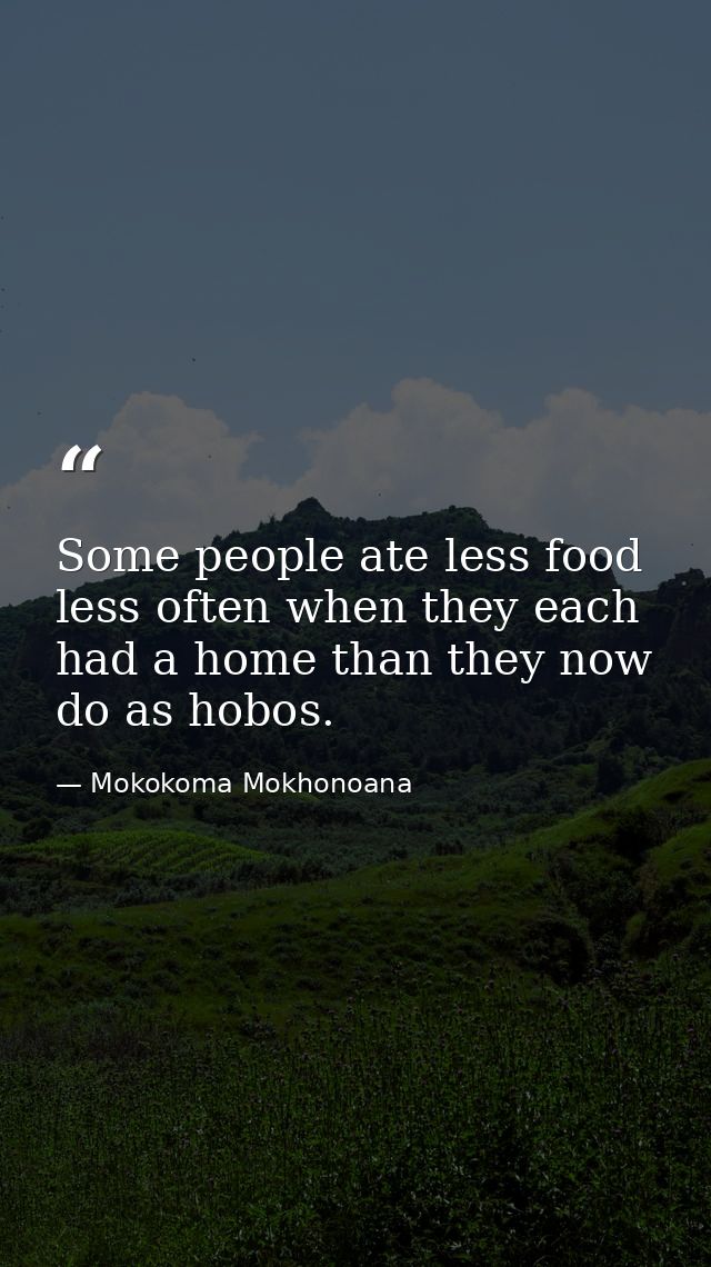 Some people ate less food less often when they each had a home than they now do as hobos. — Mokokoma Mokhonoana