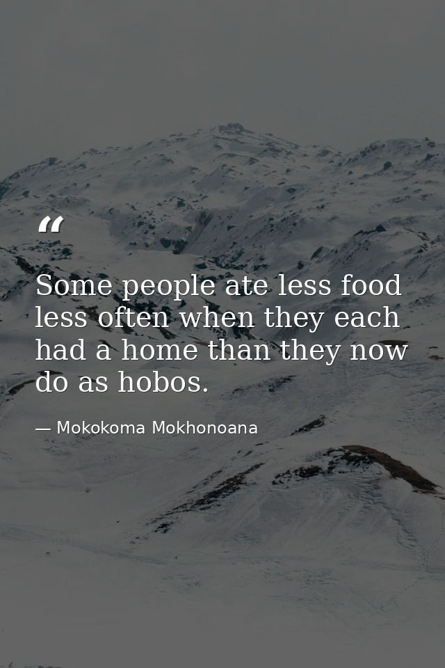 Some people ate less food less often when they each had a home than they now do as hobos. — Mokokoma Mokhonoana
