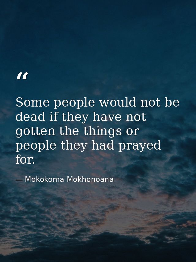 Some people would not be dead if they have not gotten the things or people they had prayed for. — Mokokoma Mokhonoana