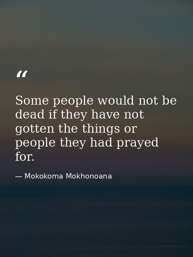 Some people would not be dead if they have not gotten the things or people they had prayed for. — Mokokoma Mokhonoana