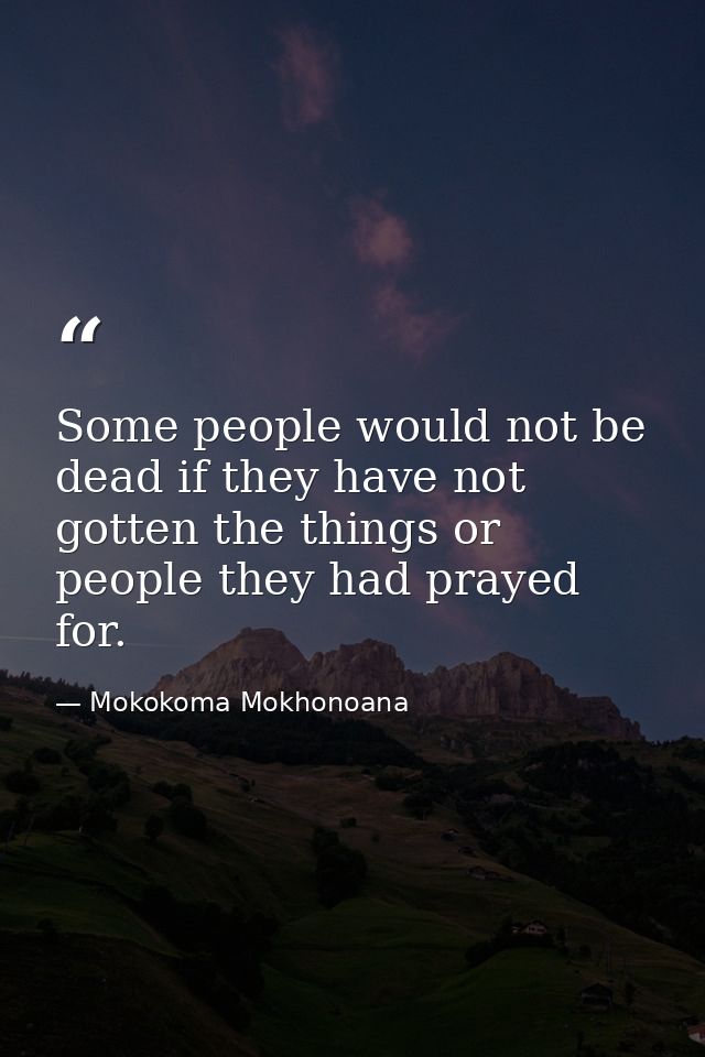 Some people would not be dead if they have not gotten the things or people they had prayed for. — Mokokoma Mokhonoana
