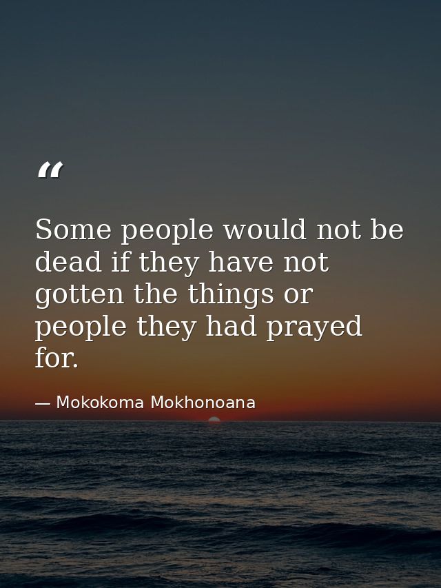 Some people would not be dead if they have not gotten the things or people they had prayed for. — Mokokoma Mokhonoana