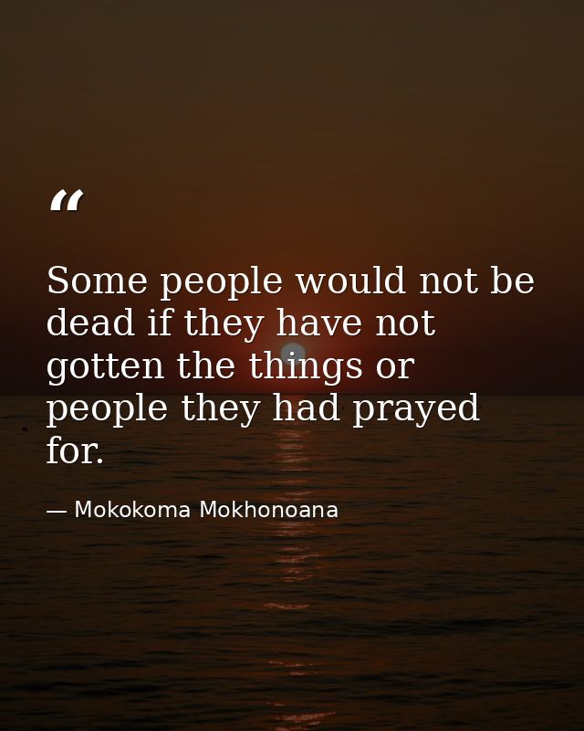 Some people would not be dead if they have not gotten the things or people they had prayed for. — Mokokoma Mokhonoana