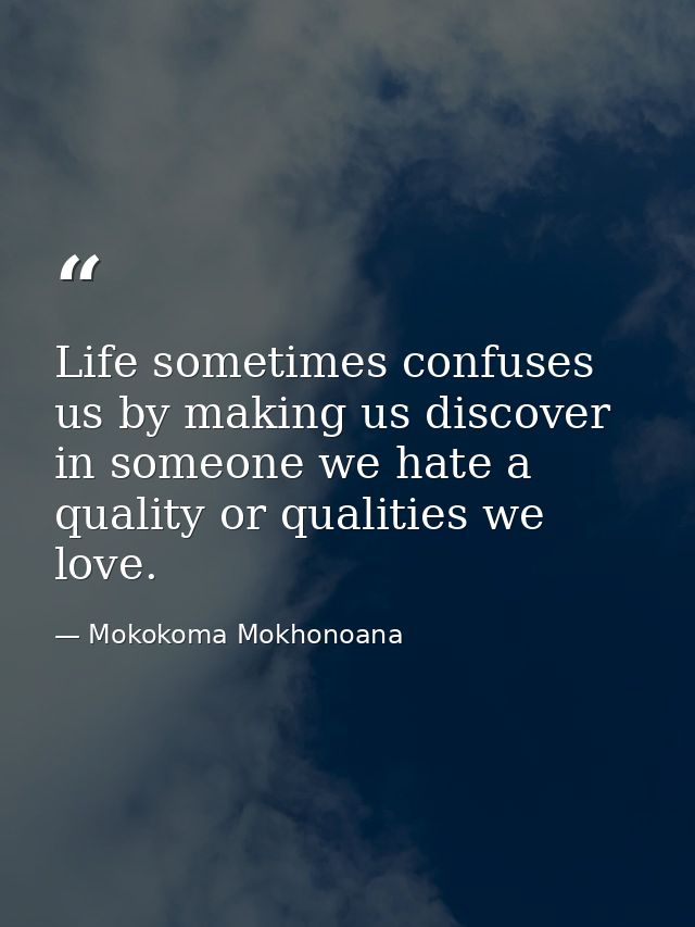 Life sometimes confuses us by making us discover in someone we hate a quality or qualities we love. — Mokokoma Mokhonoana
