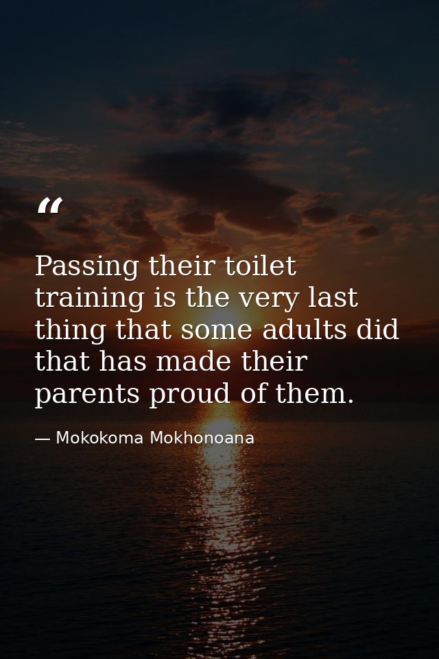 Passing their toilet training is the very last thing that some adults did that has made their parents proud of them. — Mokokoma Mokhonoana