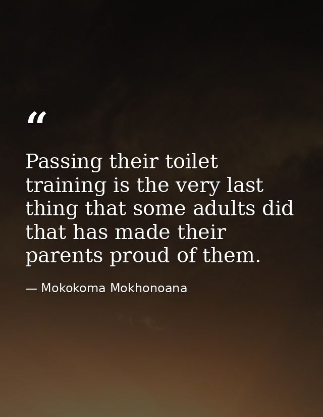 Passing their toilet training is the very last thing that some adults did that has made their parents proud of them. — Mokokoma Mokhonoana