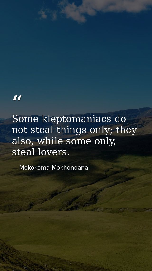 Some kleptomaniacs do not steal things only; they also, while some only, steal lovers. — Mokokoma Mokhonoana