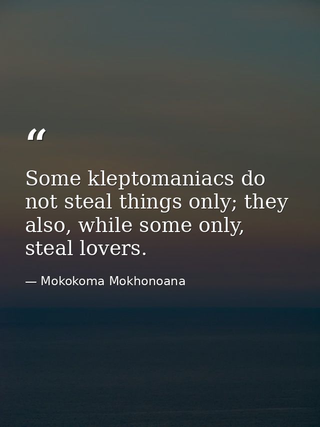 Some kleptomaniacs do not steal things only; they also, while some only, steal lovers. — Mokokoma Mokhonoana