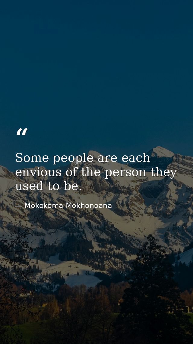 Some people are each envious of the person they used to be. — Mokokoma Mokhonoana