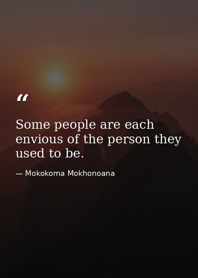 Some people are each envious of the person they used to be. — Mokokoma Mokhonoana