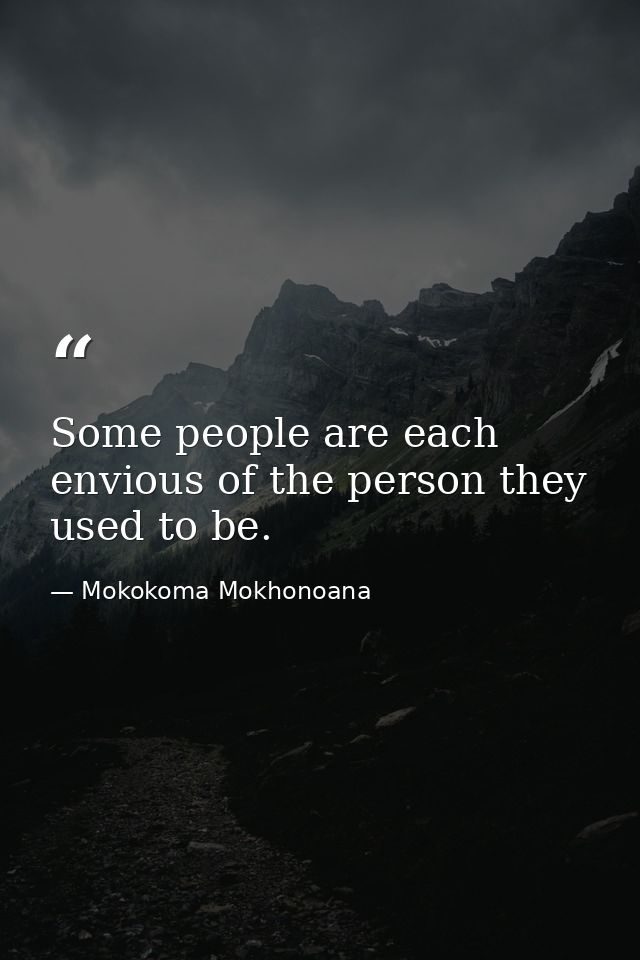 Some people are each envious of the person they used to be. — Mokokoma Mokhonoana