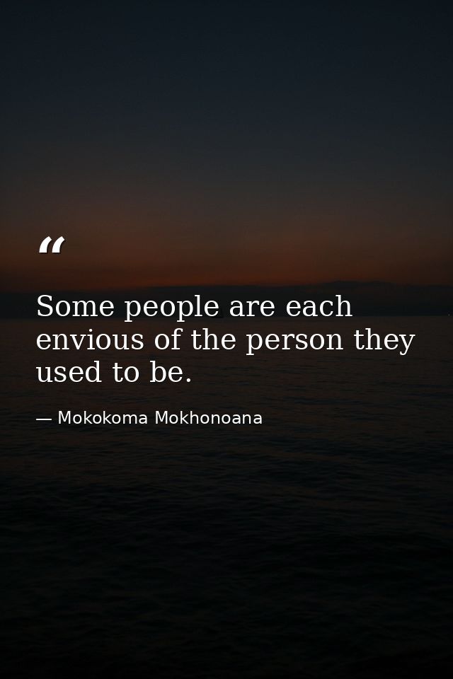 Some people are each envious of the person they used to be. — Mokokoma Mokhonoana
