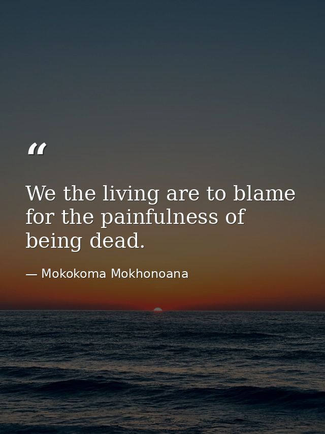 We the living are to blame for the painfulness of being dead. — Mokokoma Mokhonoana