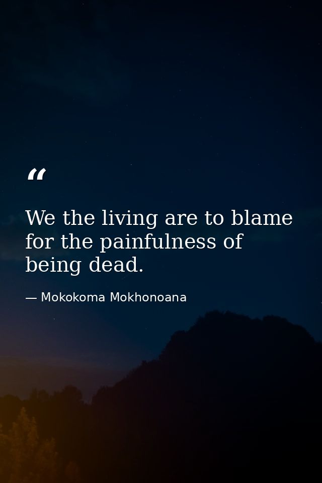 We the living are to blame for the painfulness of being dead. — Mokokoma Mokhonoana