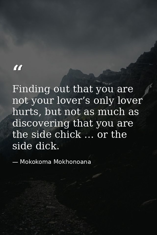 Finding out that you are not your lover’s only lover hurts, but not as much as discovering that you are the side chick … — Mokokoma Mokhonoana