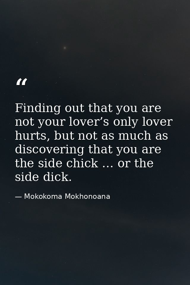 Finding out that you are not your lover’s only lover hurts, but not as much as discovering that you are the side chick … — Mokokoma Mokhonoana