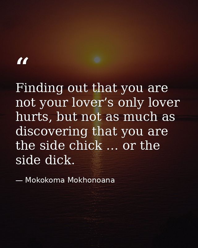 Finding out that you are not your lover’s only lover hurts, but not as much as discovering that you are the side chick … — Mokokoma Mokhonoana