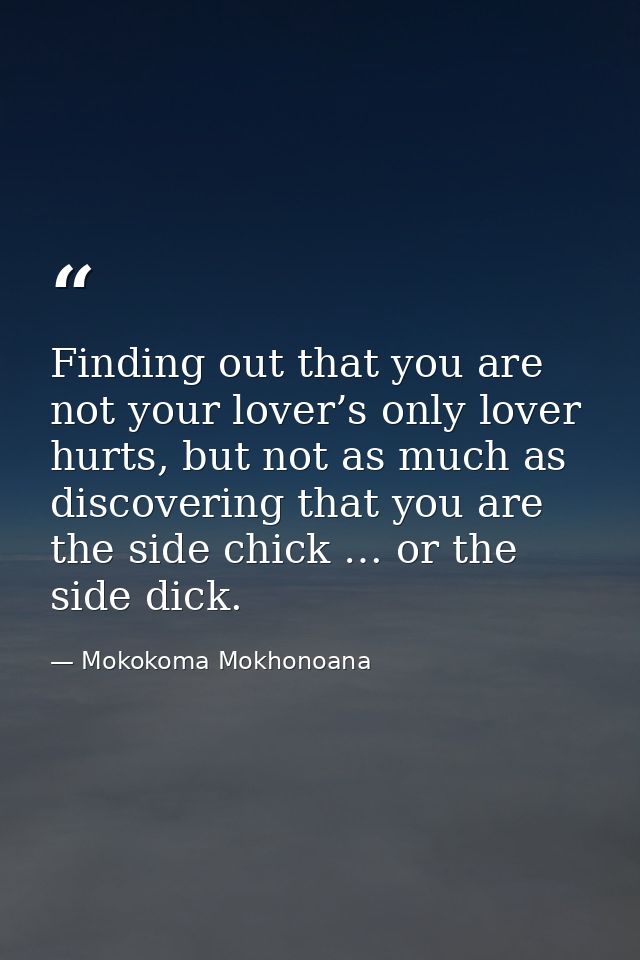 Finding out that you are not your lover’s only lover hurts, but not as much as discovering that you are the side chick … — Mokokoma Mokhonoana