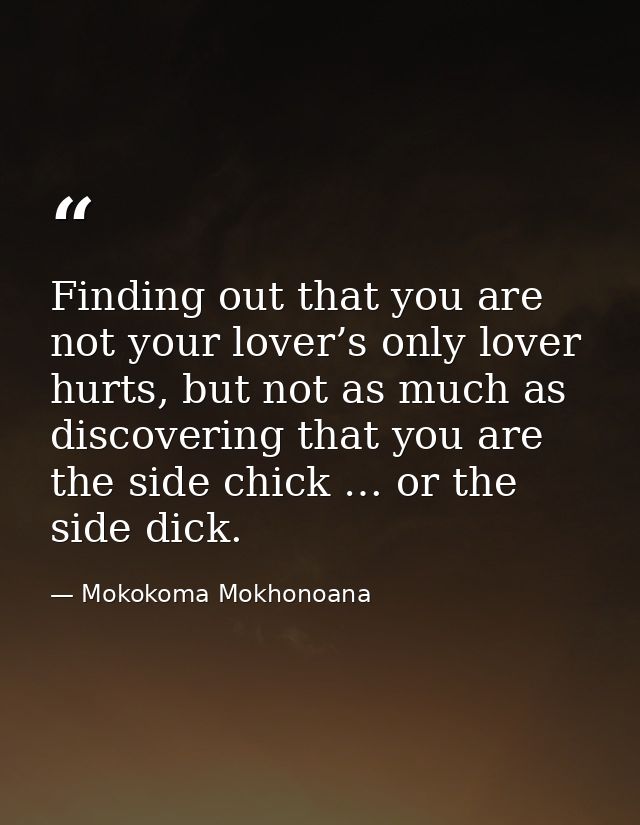 Finding out that you are not your lover’s only lover hurts, but not as much as discovering that you are the side chick … — Mokokoma Mokhonoana