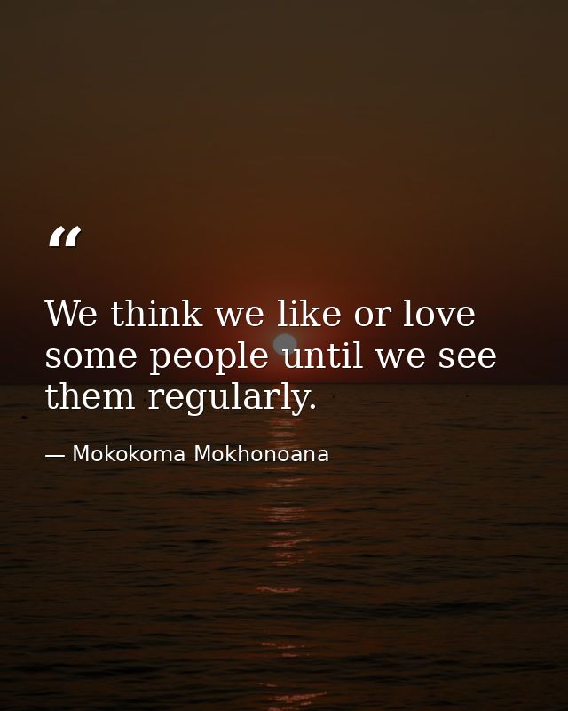 We think we like or love some people until we see them regularly. — Mokokoma Mokhonoana