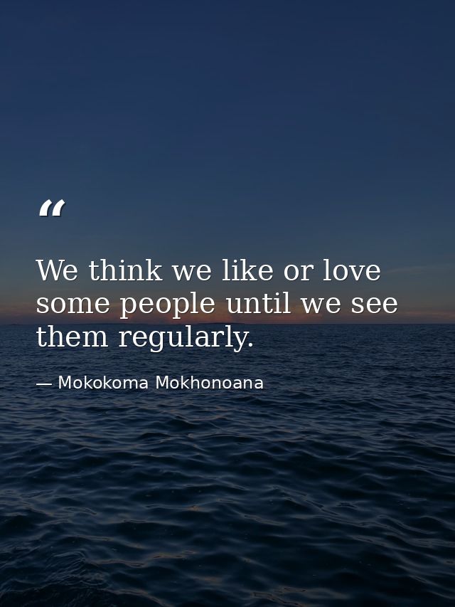 We think we like or love some people until we see them regularly. — Mokokoma Mokhonoana