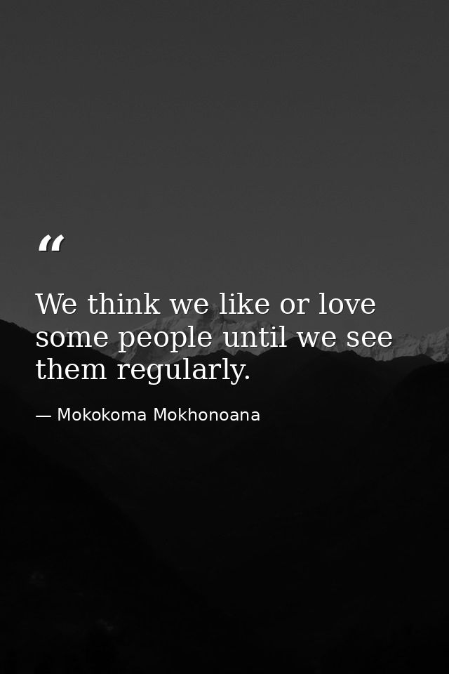 We think we like or love some people until we see them regularly. — Mokokoma Mokhonoana
