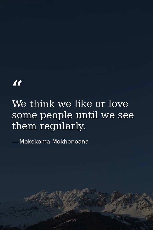 We think we like or love some people until we see them regularly. — Mokokoma Mokhonoana