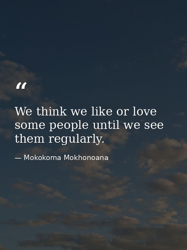 We think we like or love some people until we see them regularly. — Mokokoma Mokhonoana