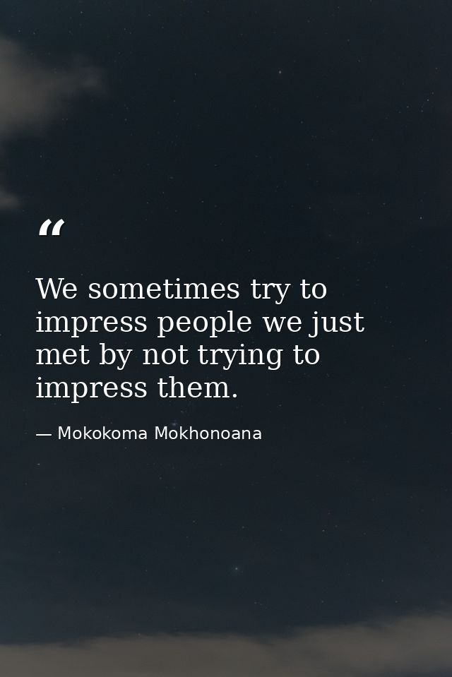 We sometimes try to impress people we just met by not trying to impress them. — Mokokoma Mokhonoana