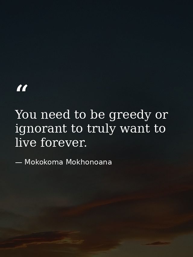 You need to be greedy or ignorant to truly want to live forever. — Mokokoma Mokhonoana