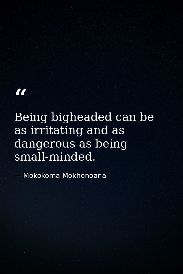 Being bigheaded can be as irritating and as dangerous as being small-minded. — Mokokoma Mokhonoana