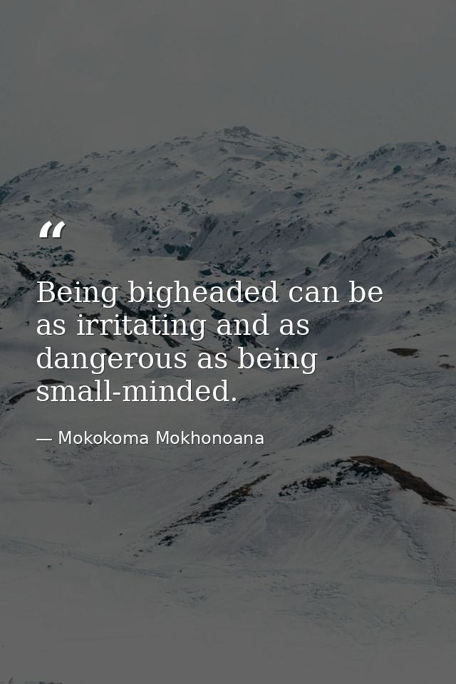 Being bigheaded can be as irritating and as dangerous as being small-minded. — Mokokoma Mokhonoana