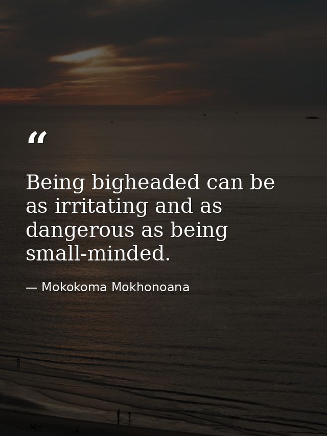 Being bigheaded can be as irritating and as dangerous as being small-minded. — Mokokoma Mokhonoana