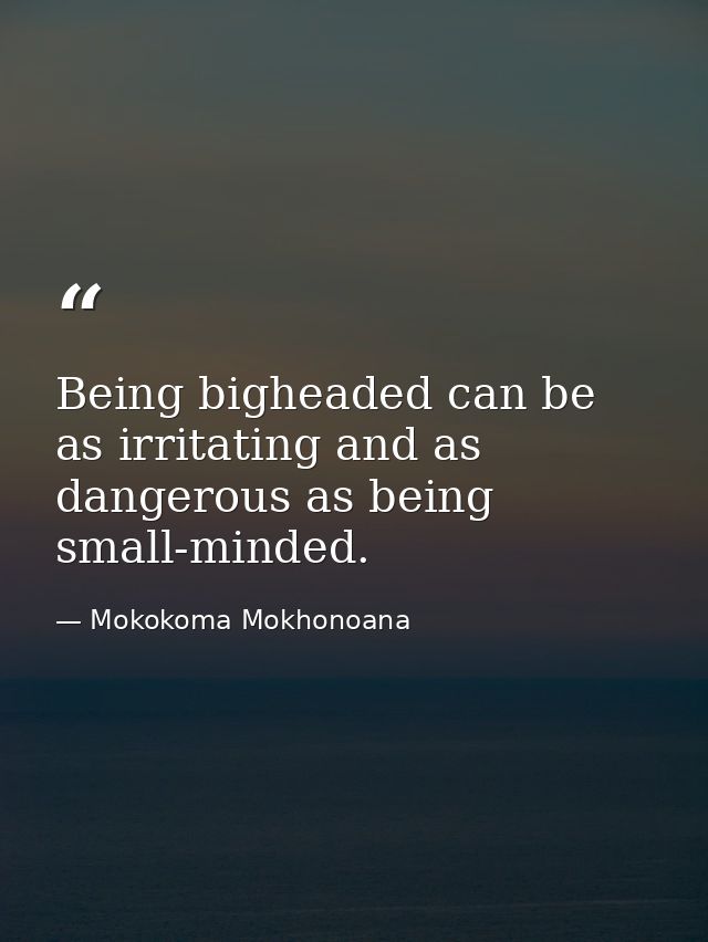 Being bigheaded can be as irritating and as dangerous as being small-minded. — Mokokoma Mokhonoana