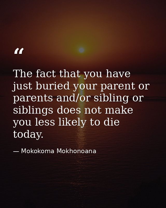 The fact that you have just buried your parent or parents and/or sibling or siblings does not make you less likely to di — Mokokoma Mokhonoana