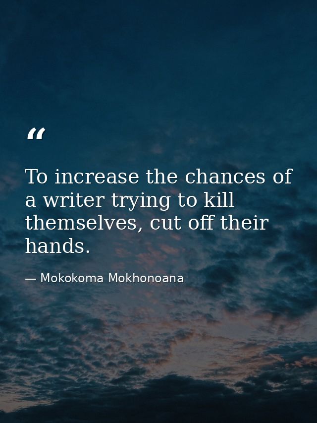 To increase the chances of a writer trying to kill themselves, cut off their hands. — Mokokoma Mokhonoana