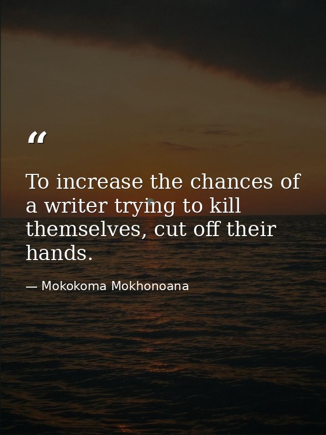 To increase the chances of a writer trying to kill themselves, cut off their hands. — Mokokoma Mokhonoana