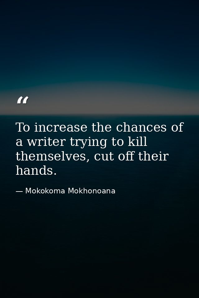 To increase the chances of a writer trying to kill themselves, cut off their hands. — Mokokoma Mokhonoana