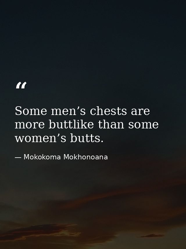 Some men’s chests are more buttlike than some women’s butts. — Mokokoma Mokhonoana
