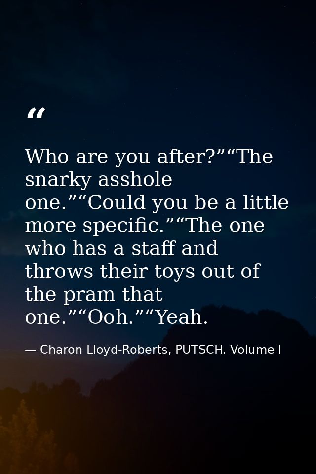 Who are you after?”“The snarky asshole one.”“Could you be a little more specific.”“The one who has a staff and throws th — Charon Lloyd-Roberts, PUTSCH. Volume I
