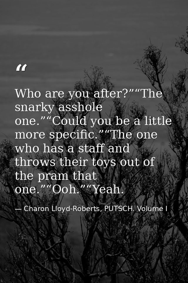 Who are you after?”“The snarky asshole one.”“Could you be a little more specific.”“The one who has a staff and throws th — Charon Lloyd-Roberts, PUTSCH. Volume I
