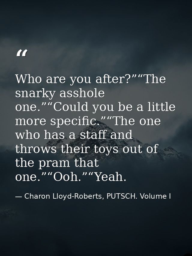 Who are you after?”“The snarky asshole one.”“Could you be a little more specific.”“The one who has a staff and throws th — Charon Lloyd-Roberts, PUTSCH. Volume I