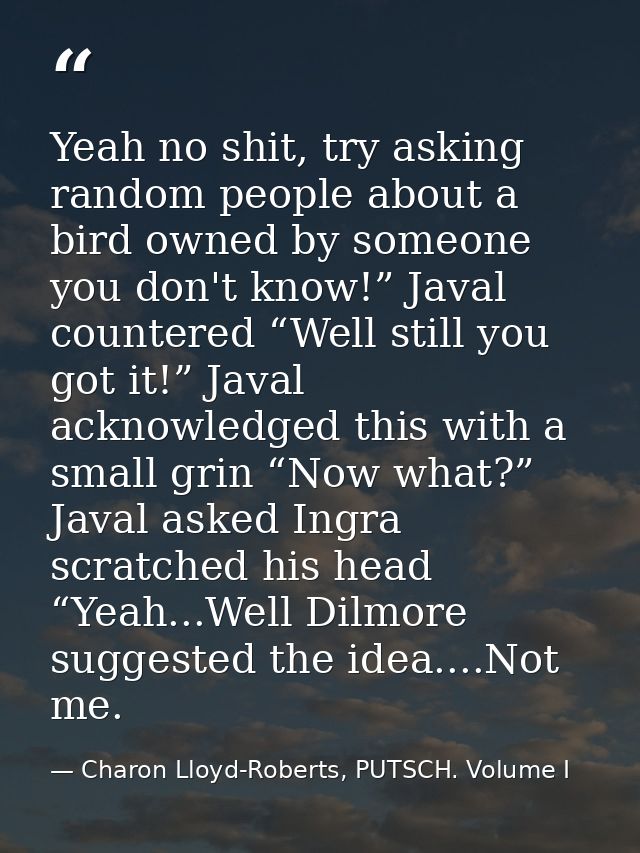 Yeah no shit, try asking random people about a bird owned by someone you don't know!” Javal countered “Well still you go — Charon Lloyd-Roberts, PUTSCH. Volume I