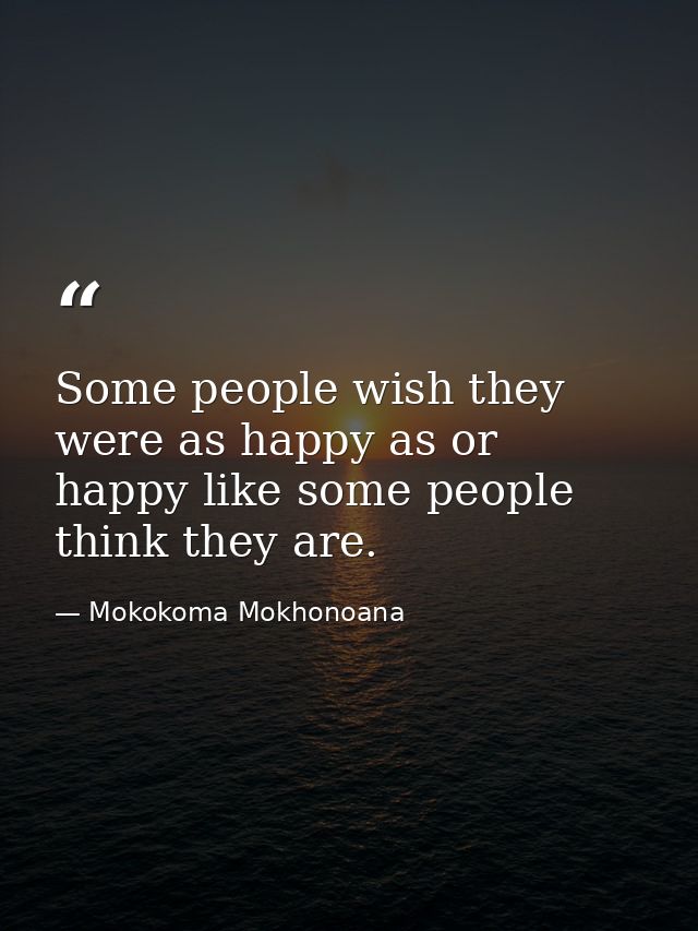 Some people wish they were as happy as or happy like some people think they are. — Mokokoma Mokhonoana
