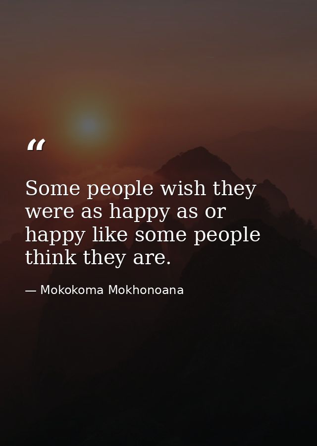 Some people wish they were as happy as or happy like some people think they are. — Mokokoma Mokhonoana