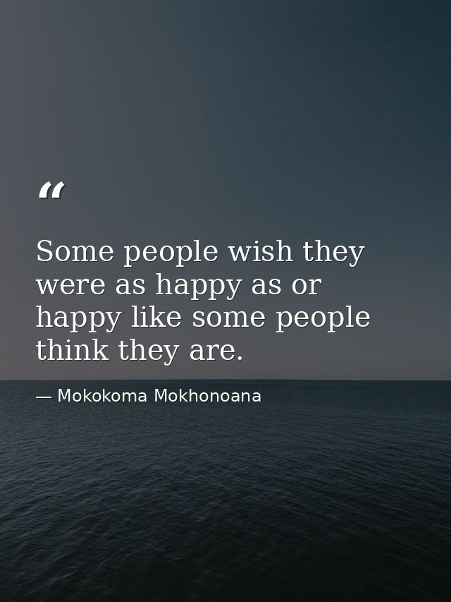 Some people wish they were as happy as or happy like some people think they are. — Mokokoma Mokhonoana