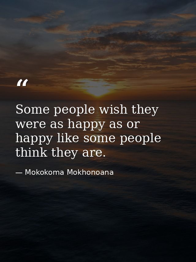 Some people wish they were as happy as or happy like some people think they are. — Mokokoma Mokhonoana