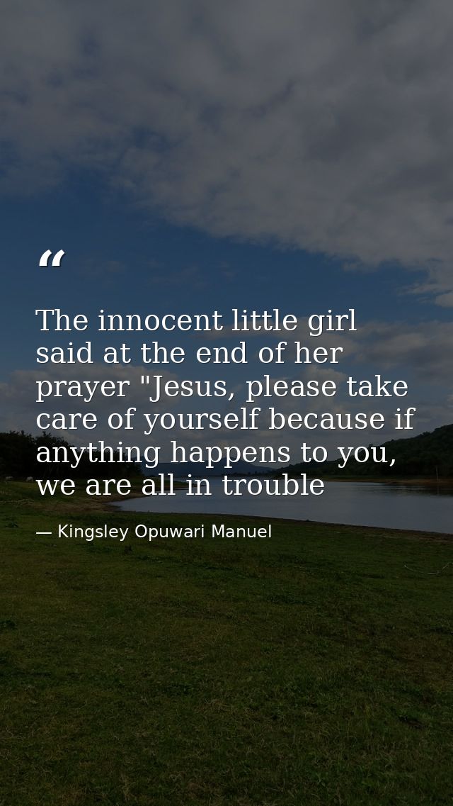 The innocent little girl said at the end of her prayer "Jesus, please take care of yourself because if anything happens  — Kingsley Opuwari Manuel